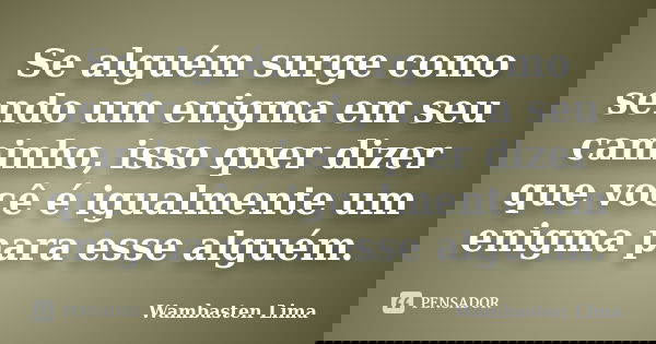 Se alguém surge como sendo um enigma em seu caminho, isso quer dizer que você é igualmente um enigma para esse alguém.... Frase de Wambasten Lima.
