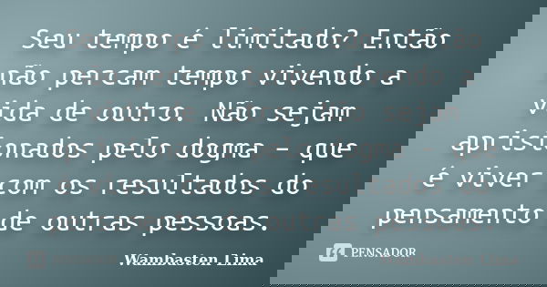 Seu tempo é limitado? Então não percam tempo vivendo a vida de outro. Não sejam aprisionados pelo dogma – que é viver com os resultados do pensamento de outras ... Frase de Wambasten Lima.