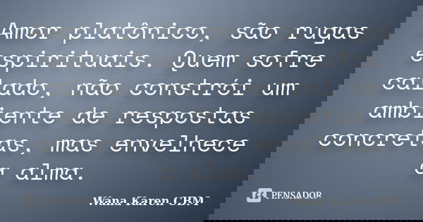 Amor platônico, são rugas espirituais. Quem sofre calado, não constrói um ambiente de respostas concretas, mas envelhece a alma.... Frase de Wana Karen CBM.