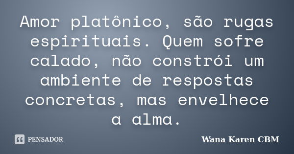 Amor platônico, são rugas espirituais. Quem sofre calado, não constrói um ambiente de respostas concretas, mas envelhece a alma.... Frase de Wana Karen CBM.