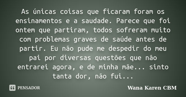 As únicas coisas que ficaram foram os ensinamentos e a saudade. Parece que foi ontem que partiram, todos sofreram muito com problemas graves de saúde antes de p... Frase de Wana Karen CBM.