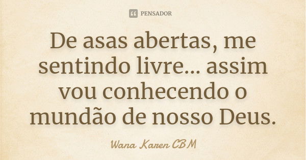 De asas abertas, me sentindo livre... assim vou conhecendo o mundão de nosso Deus.... Frase de Wana Karen CBM.