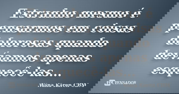 Estranho mesmo é pensarmos em coisas dolorosas quando devíamos apenas esquecê-las...... Frase de Wana Karen CBM.