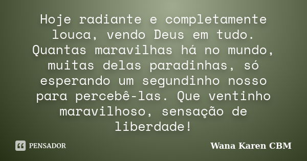 Hoje radiante e completamente louca, vendo Deus em tudo. Quantas maravilhas há no mundo, muitas delas paradinhas, só esperando um segundinho nosso para percebê-... Frase de Wana Karen CBM.