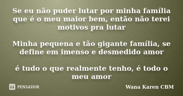 Se eu não puder lutar por minha família que é o meu maior bem, então não terei motivos pra lutar Minha pequena e tão gigante família, se define em imenso e desm... Frase de Wana Karen CBM.