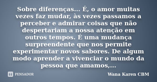 Sobre diferenças... É, o amor muitas vezes faz mudar, às vezes passamos a perceber e admirar coisas que não despertariam a nossa atenção em outros tempos. É uma... Frase de Wana Karen CBM.