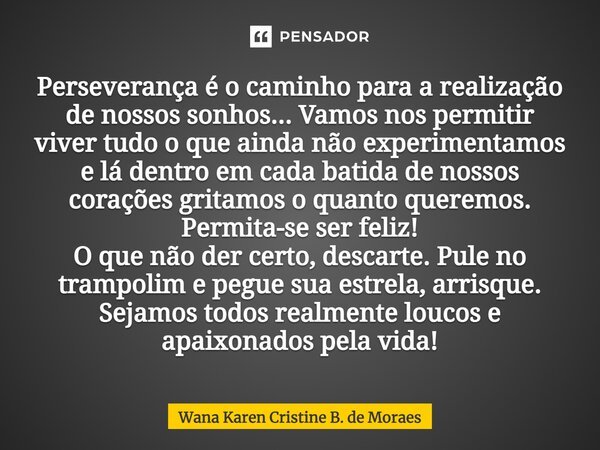 Perseverança é o caminho para a realização de nossos sonhos... Vamos nos permitir viver tudo o que ainda não experimentamos e lá dentro em cada batida de nossos... Frase de Wana Karen Cristine B. de Moraes.