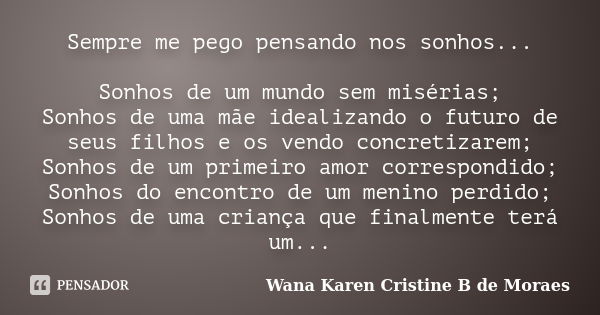 Sempre me pego pensando nos sonhos... Sonhos de um mundo sem misérias; Sonhos de uma mãe idealizando o futuro de seus filhos e os vendo concretizarem; Sonhos de... Frase de Wana Karen Cristine B. de Moraes.