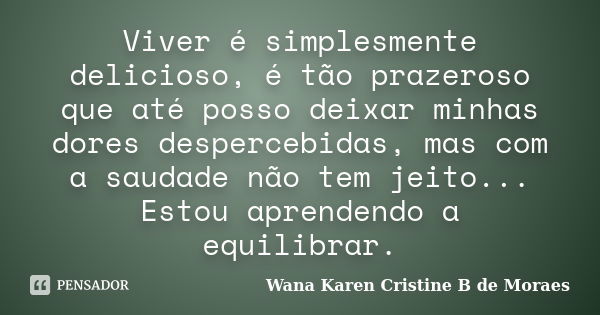 Viver é simplesmente delicioso, é tão prazeroso que até posso deixar minhas dores despercebidas, mas com a saudade não tem jeito... Estou aprendendo a equilibra... Frase de Wana Karen Cristine B. de Moraes.