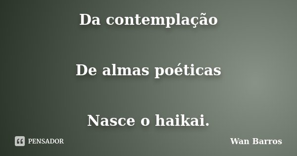 Da contemplação De almas poéticas Nasce o haikai.... Frase de Wan Barros.