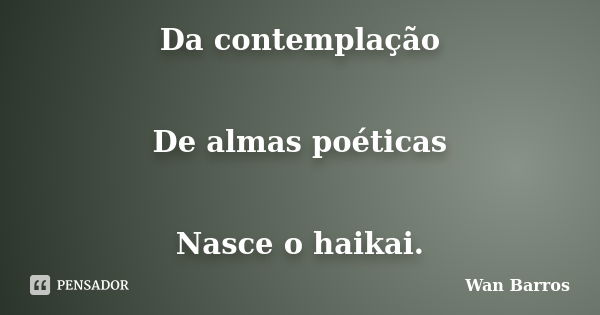 Da contemplação De almas poéticas Nasce o haikai.... Frase de Wan Barros.