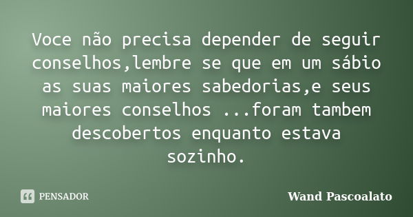 Voce não precisa depender de seguir conselhos,lembre se que em um sábio as suas maiores sabedorias,e seus maiores conselhos ...foram tambem descobertos enquanto... Frase de Wand Pascoalato.