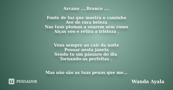 Arcano ....Branco .... Fonte de luz que mostra o caminho Ave de rara beleza Nas tuas plumas a voarem sem rumo Alças voo e retira a tristeza . Vens sempre ao cai... Frase de Wanda Ayala.