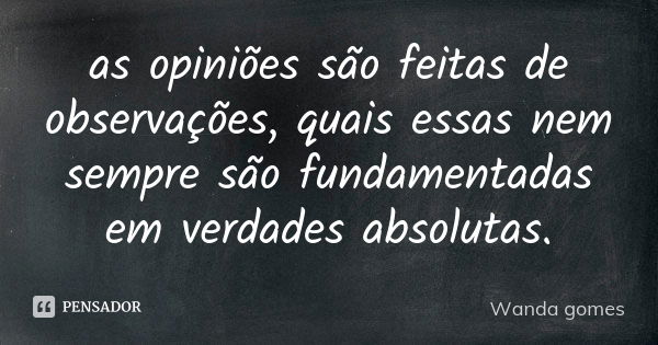 as opiniões são feitas de observações, quais essas nem sempre são fundamentadas em verdades absolutas.... Frase de Wanda gomes.