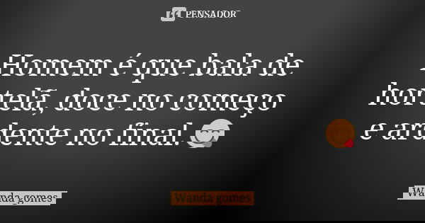 Homem é que bala de hortelã, doce no começo e ardente no final.😋... Frase de Wanda gomes.