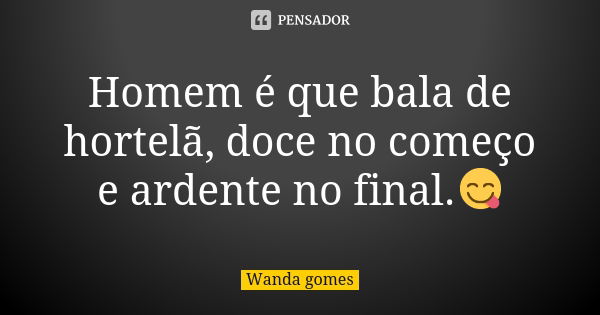 Homem é que bala de hortelã, doce no começo e ardente no final.😋... Frase de Wanda gomes.