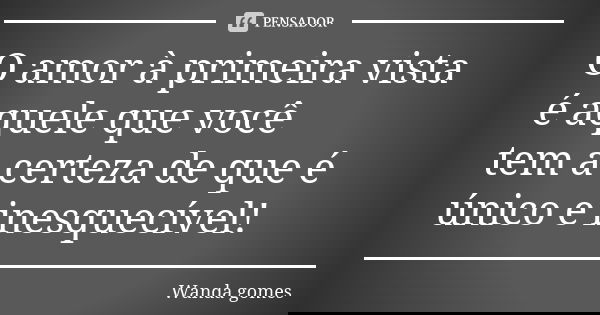 O amor à primeira vista é aquele que você tem a certeza de que é único e inesquecível!... Frase de Wanda gomes.