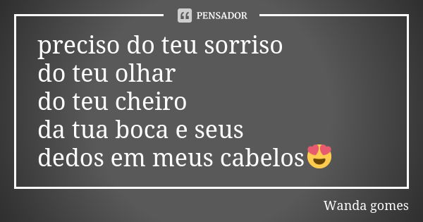 preciso do teu sorriso do teu olhar do teu cheiro da tua boca e seus dedos em meus cabelos😍... Frase de Wanda gomes.