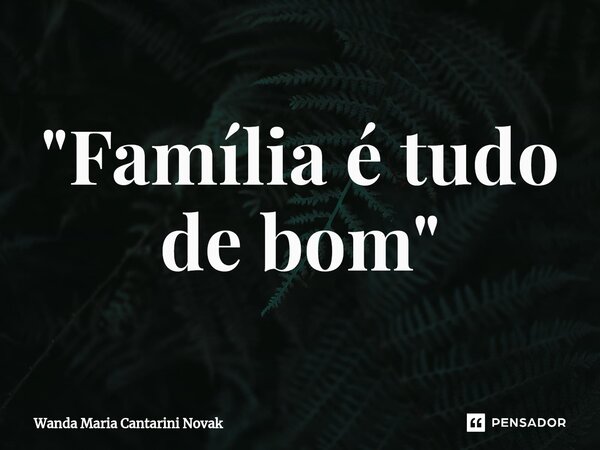 ⁠"Família é tudo de bom"... Frase de Wanda Maria Cantarini Novak.
