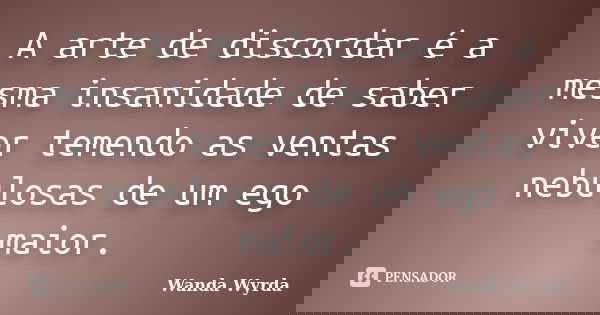 A arte de discordar é a mesma insanidade de saber viver temendo as ventas nebulosas de um ego maior.... Frase de Wanda Wyrda.