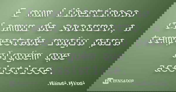 E num libertinoso clamur de socorro, a tempestade rugiu para alguém que assistisse.... Frase de Wanda Wyrda.