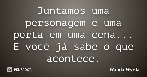 Juntamos uma personagem e uma porta em uma cena... E você já sabe o que acontece.... Frase de Wanda Wyrda.