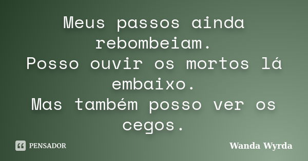 Meus passos ainda rebombeiam. Posso ouvir os mortos lá embaixo. Mas também posso ver os cegos.... Frase de Wanda Wyrda.