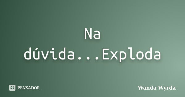 Na dúvida...Exploda... Frase de Wanda Wyrda.