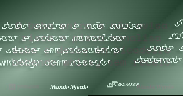 O bobo entra e não avisa risca e pisca monalisa sobe e desce em picadeiro bebendo whisky sem receio... Frase de Wanda Wyrda.