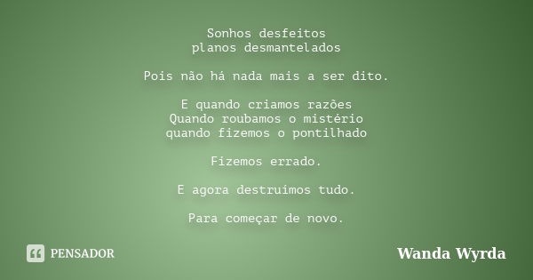 Sonhos desfeitos planos desmantelados Pois não há nada mais a ser dito. E quando criamos razões Quando roubamos o mistério quando fizemos o pontilhado Fizemos e... Frase de Wanda Wyrda.