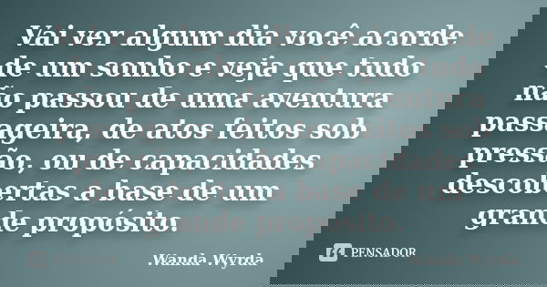Vai ver algum dia você acorde de um sonho e veja que tudo não passou de uma aventura passageira, de atos feitos sob pressão, ou de capacidades descobertas a bas... Frase de Wanda Wyrda.