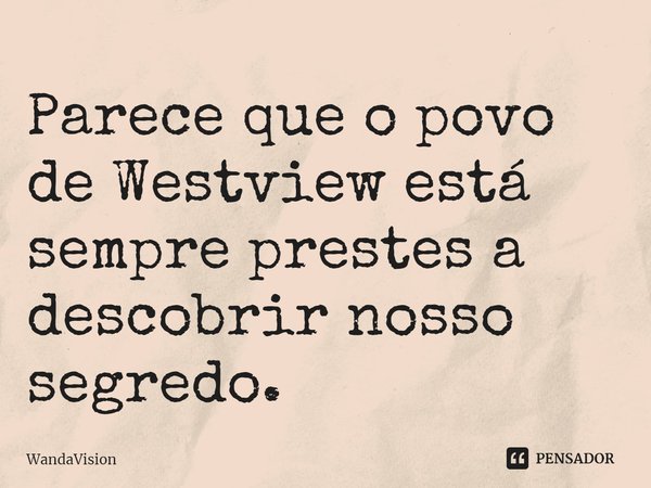 ⁠Parece que o povo de Westview está sempre prestes a descobrir nosso segredo.... Frase de WandaVision.