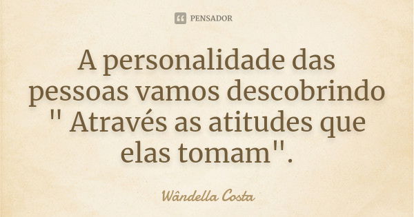 A personalidade das pessoas vamos descobrindo " Através as atitudes que elas tomam".... Frase de Wândella Costa.