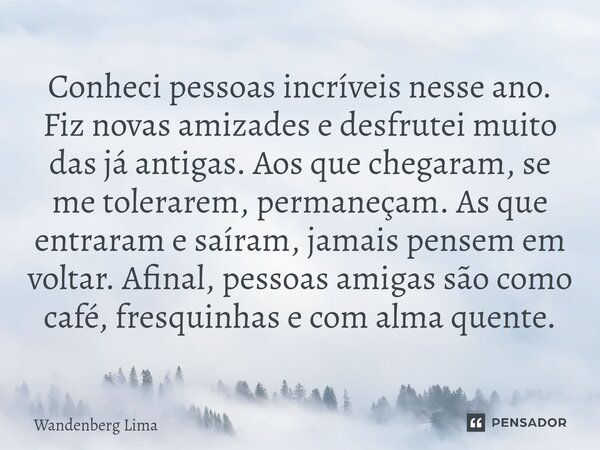 ⁠Conheci pessoas incríveis nesse ano. Fiz novas amizades e desfrutei muito das já antigas. Aos que chegaram, se me tolerarem, permaneçam. As que entraram e saír... Frase de Wandenberg Lima.