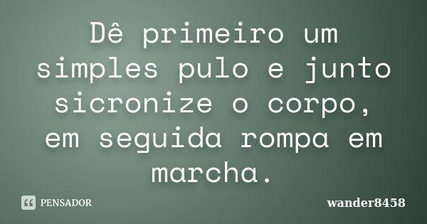 Dê primeiro um simples pulo e junto sicronize o corpo, em seguida rompa em marcha.... Frase de wander8458.