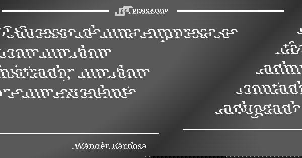 O Sucesso de uma empresa se faz com um bom administrador, um bom contador e um excelente advogado... Frase de Wander Barbosa.