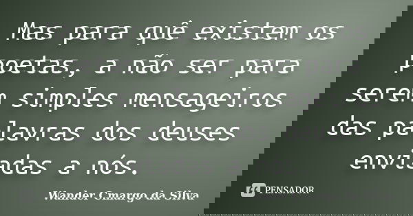 Mas para quê existem os poetas, a não ser para serem simples mensageiros das palavras dos deuses enviadas a nós.... Frase de Wander Cmargo da Silva.