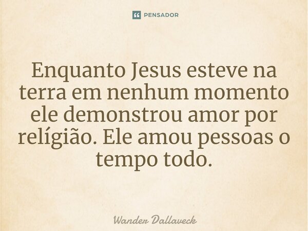 Enquanto Jesus esteve na terra em nenhum momento ele demonstrou amor por relígião. Ele amou pessoas o tempo todo.⁠... Frase de Wander Dallaveck.