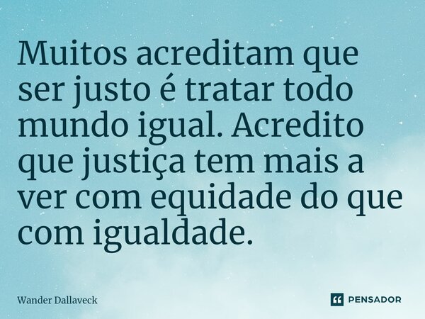 ⁠Muitos acreditam que ser justo é tratar todo mundo igual. Acredito que justiça tem mais a ver com equidade do que com igualdade.... Frase de Wander Dallaveck.