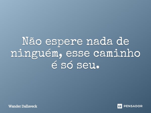 ⁠Não espere nada de ninguém, esse caminho é só seu.... Frase de Wander Dallaveck.