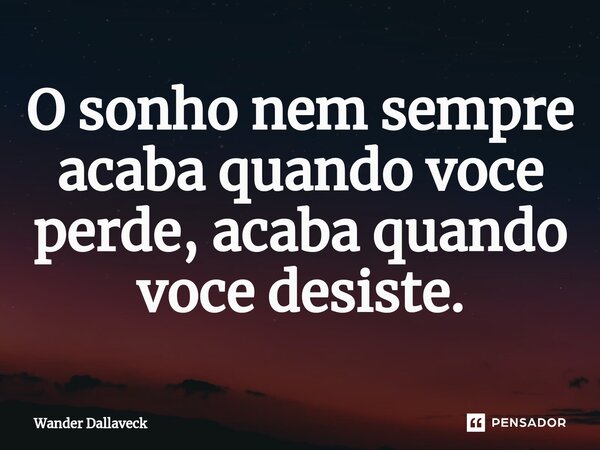 ⁠O sonho nem sempre acaba quando voce perde, acaba quando voce desiste.... Frase de Wander Dallaveck.