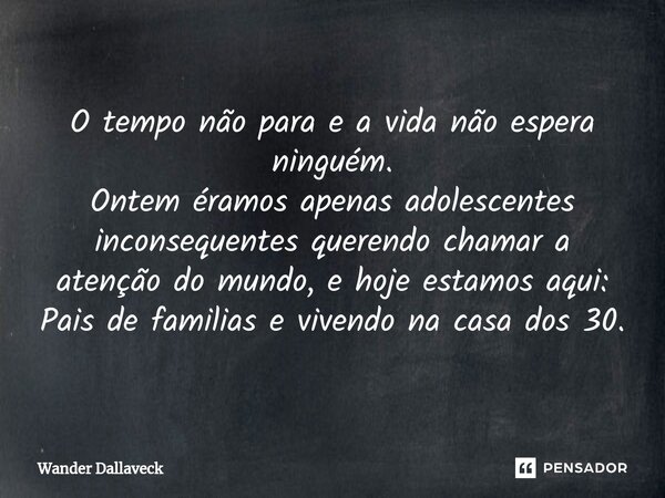 ⁠O tempo não para e a vida não espera ninguém. Ontem éramos apenas adolescentes inconsequentes querendo chamar a atenção do mundo, e hoje estamos aqui: Pais de ... Frase de Wander Dallaveck.
