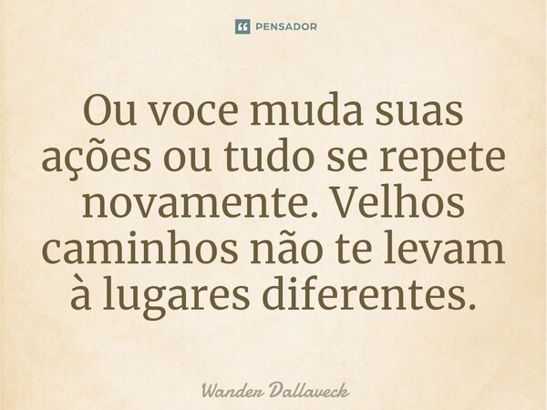 ⁠Ou voce muda suas ações ou tudo se repete novamente. Velhos caminhos não te levam à lugares diferentes.... Frase de Wander Dallaveck.