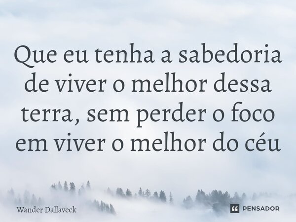 Que eu tenha a sabedoria de viver o melhor dessa terra, sem perder o foco em viver o melhor do céu⁠... Frase de Wander Dallaveck.