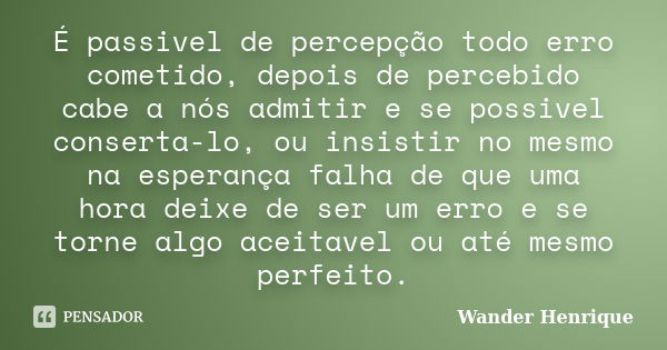 É passivel de percepção todo erro cometido, depois de percebido cabe a nós admitir e se possivel conserta-lo, ou insistir no mesmo na esperança falha de que uma... Frase de Wander Henrique.