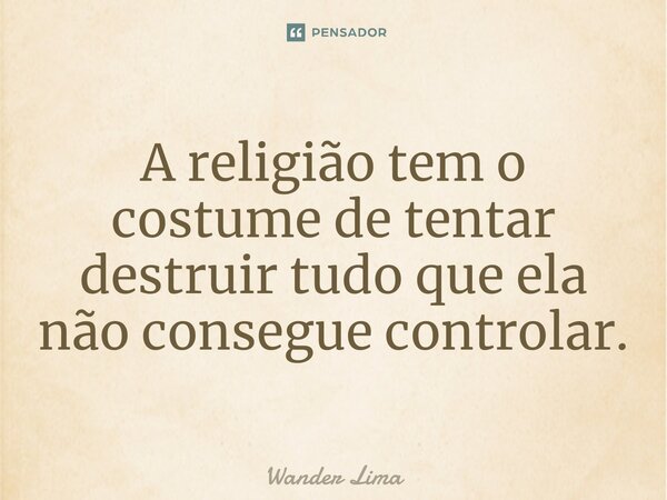 ⁠A religião tem o costume de tentar destruir tudo que ela não consegue controlar.... Frase de Wander Lima.