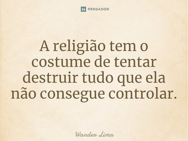 ⁠A religião tem o costume de tentar destruir tudo que ela não consegue controlar.... Frase de Wander Lima.