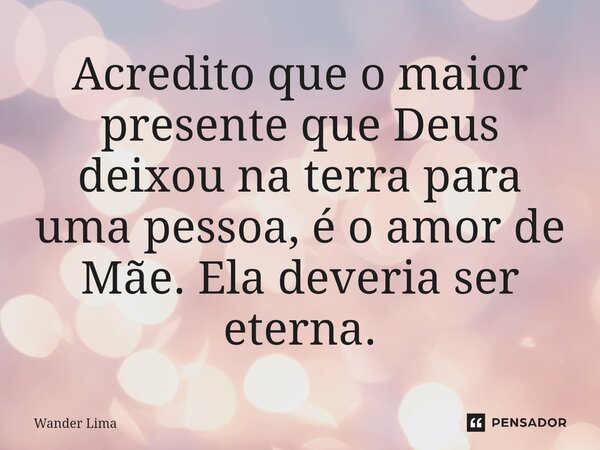 ⁠Acredito que o maior presente que Deus deixou na terra para uma pessoa, é o amor de Mãe. Ela deveria ser eterna.... Frase de Wander Lima.
