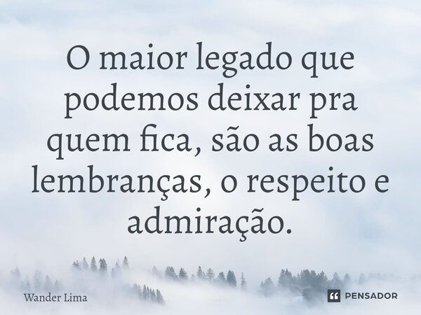 ⁠O maior legado que podemos deixar pra quem fica, são as boas lembranças, o respeito e admiração.... Frase de Wander Lima.