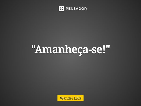 "⁠Amanheça-se!"... Frase de Wander LRG.